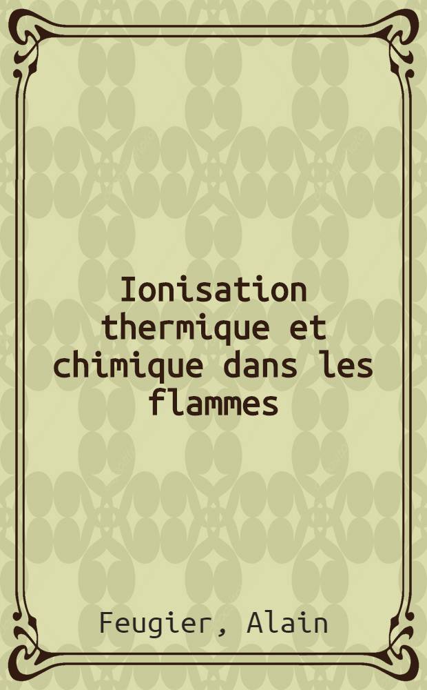 Ionisation thermique et chimique dans les flammes : Thèse prés. à la Fac. des sciences de l'Univ. de Paris ..