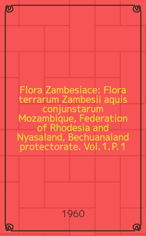 Flora Zambesiace : [Flora terrarum Zambesii aquis conjunstarum] Mozambique, Federation of Rhodesia and Nyasaland, Bechuanaland protectorate. Vol. 1. P. 1