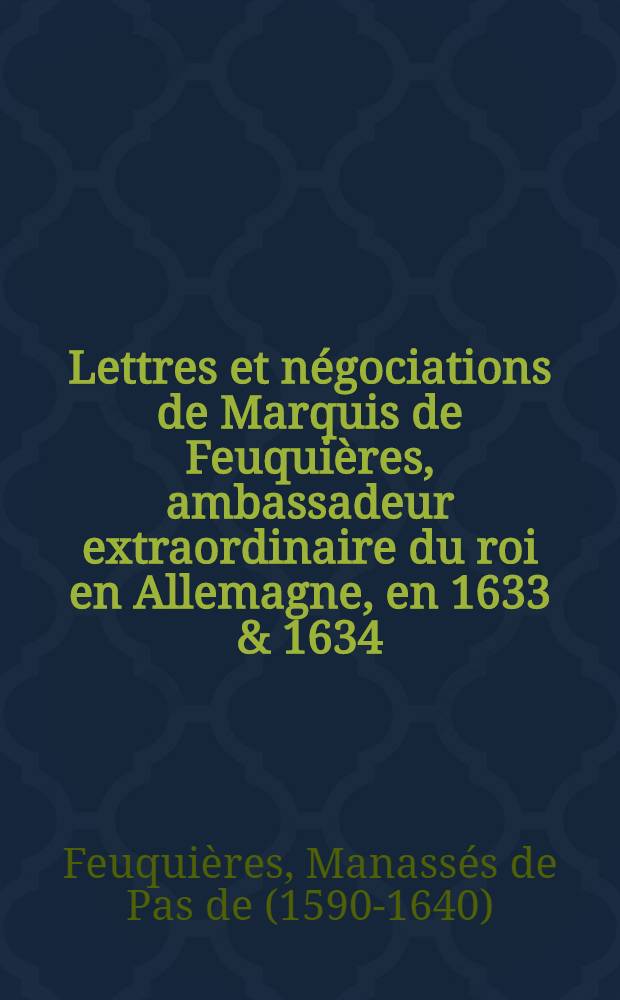 Lettres et négociations de Marquis de Feuquières, ambassadeur extraordinaire du roi en Allemagne, en 1633 & 1634