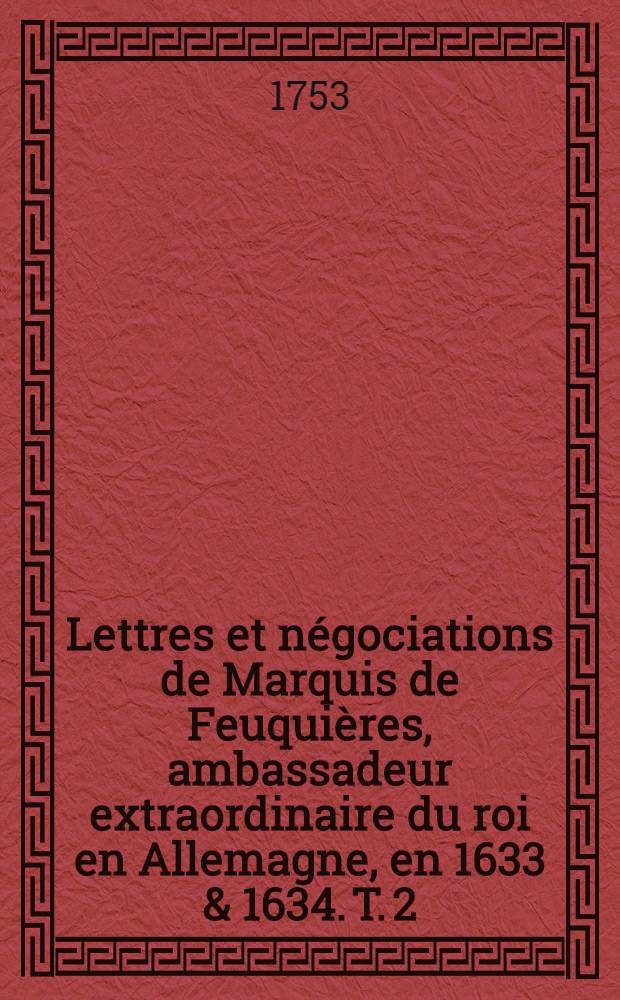 Lettres et négociations de Marquis de Feuquières, ambassadeur extraordinaire du roi en Allemagne, en 1633 & 1634. T. 2