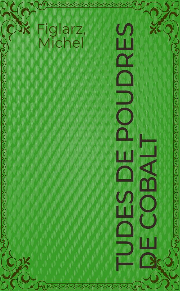 Études de poudres de cobalt: mécanisme de production et morphologie: 1-re thèse; Propositions données par la Faculté: 2-e thèse: Thèses présentes à la Faculté des sciences de l'Univ. de Paris ... / par Michel Figlarz