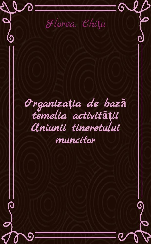 Organizaţia de bază temelia activităţii Uniunii tineretului muncitor