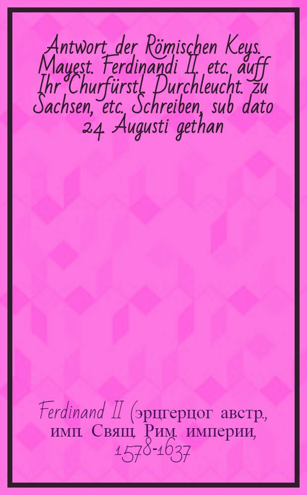 Antwort der Römischen Keys. Mayest. Ferdinandi II. etc. auff Ihr Churfürstl. Durchleucht. zu Sachsen, etc. Schreiben, sub dato 24. Augusti gethan