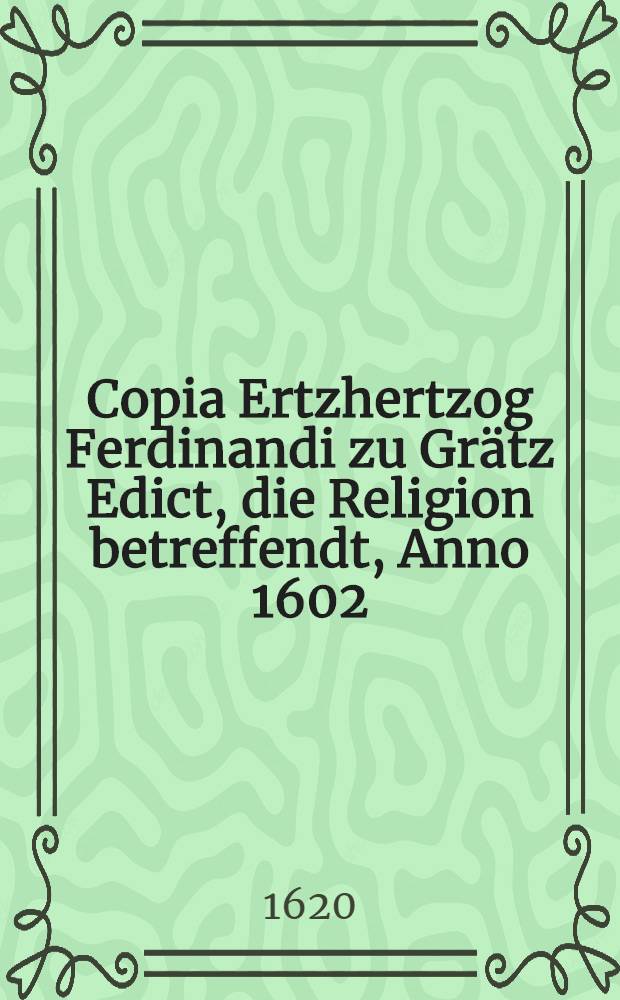 Copia Ertzhertzog Ferdinandi zu Gr&auml;tz Edict, die Religion betreffendt, Anno 1602
