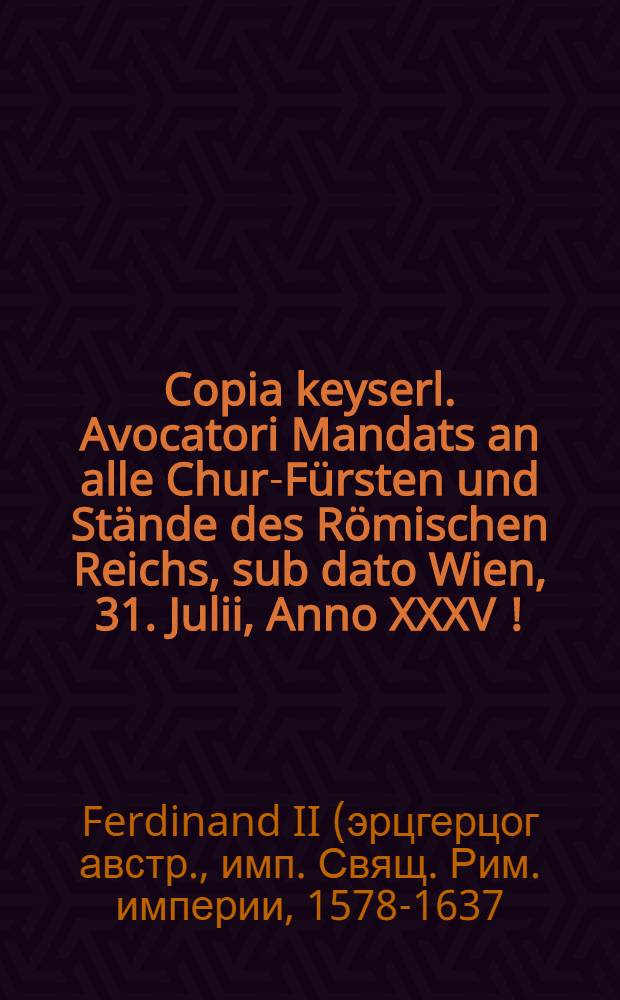 Copia keyserl. Avocatori Mandats an alle Chur-Fürsten und Stände des Römischen Reichs, sub dato Wien, 31. Julii, Anno XXXV[!]