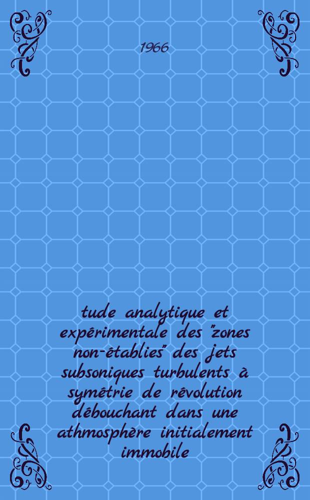 Étude analytique et expérimentale des "zones non-établies" des jets subsoniques turbulents à symétrie de révolution débouchant dans une athmosphère initialement immobile: 1-re thèse; Propositions données par la Faculté: 2-e thèse: Thèses présentées à la Faculté des sciences de l'Univ. de Poitiers ... / par Pierre Florent