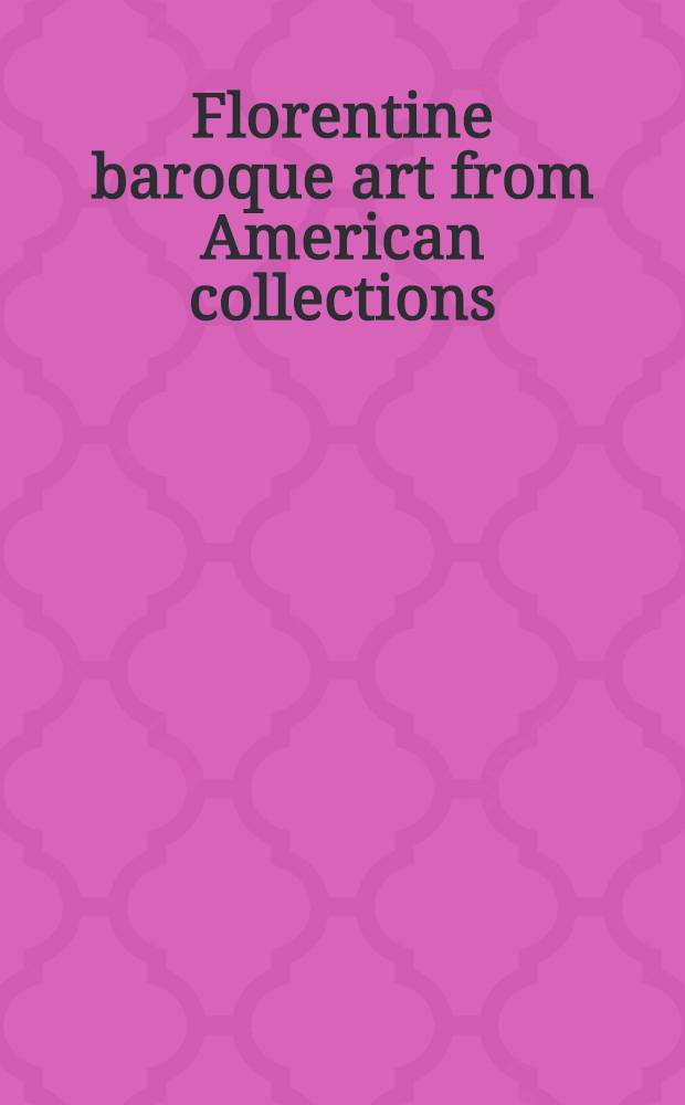 Florentine baroque art from American collections : A cataloque of the Exhib. at the Metropolitan museum of art, New York, Apr. 16 to June 15, 1969