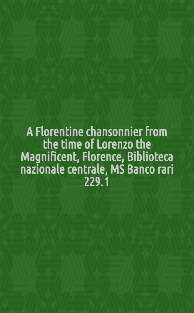 A Florentine chansonnier from the time of Lorenzo the Magnificent, Florence, Biblioteca nazionale centrale, MS Banco rari 229. [1] : Text volume