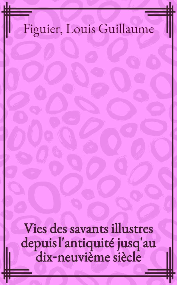 Vies des savants illustres depuis l'antiquité jusq'au dix-neuvième siècle : Savants du XVII-e siècle : Ouvr. accompagné de 36 portraits ou grav. dessinés d'après des documents authentiques