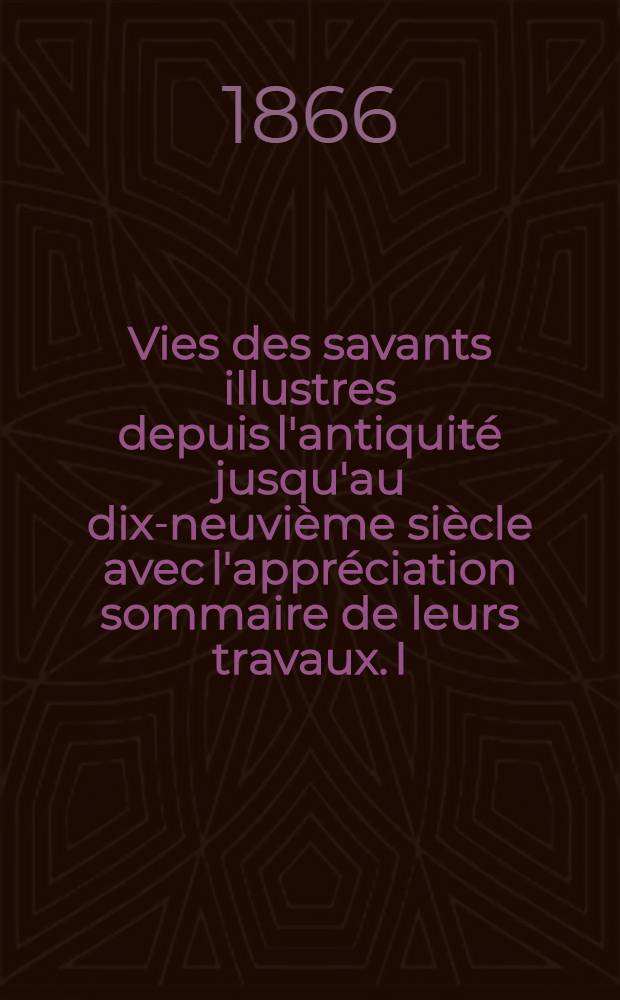 Vies des savants illustres depuis l'antiquité jusqu'au dix-neuvième siècle avec l'appréciation sommaire de leurs travaux. [I] : Savants de l'antiquité
