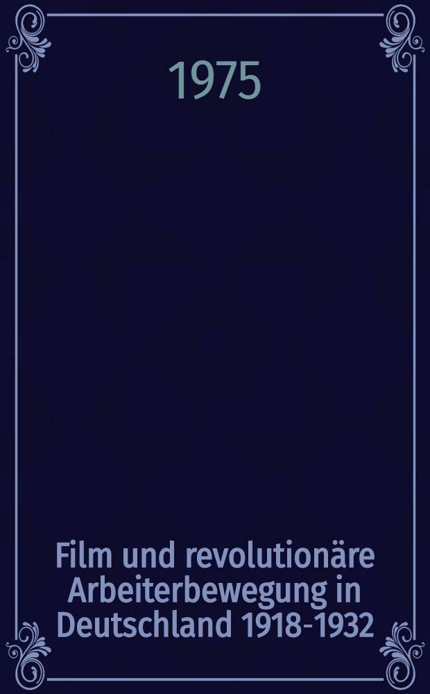 Film und revolutionäre Arbeiterbewegung in Deutschland 1918-1932 : Dokumente und Materialen zur Entwicklung der Filmpolitik der revolutionären Arbeiterbewegung und zu den Anfängen einer sozialistischen Filmkunst in Deutschland
