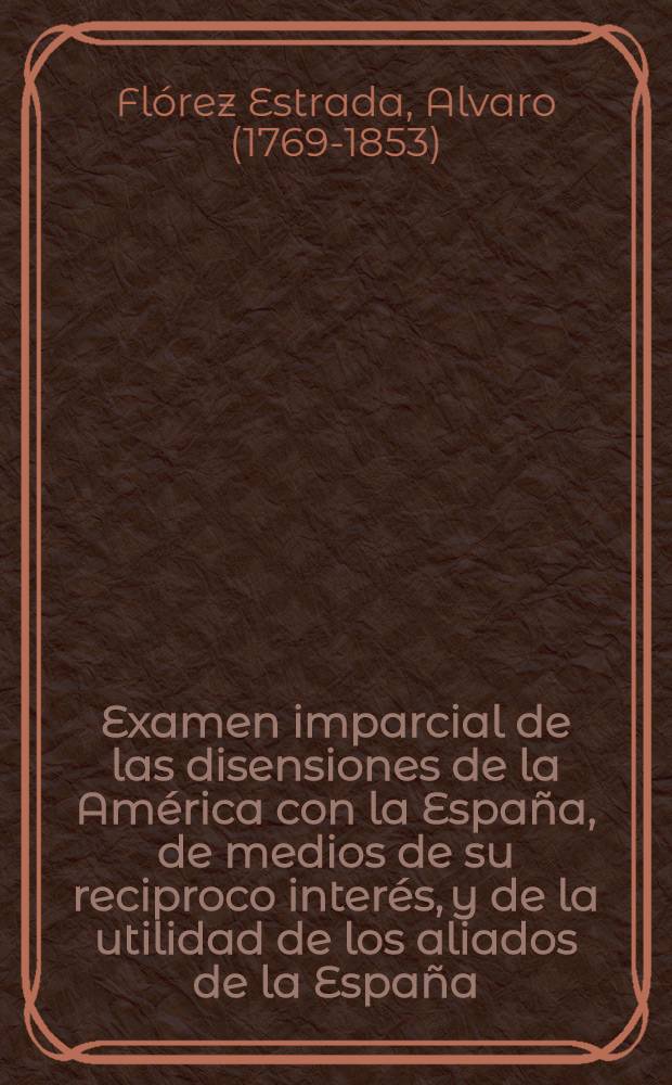 Examen imparcial de las disensiones de la América con la España, de medios de su reciproco interés, y de la utilidad de los aliados de la España