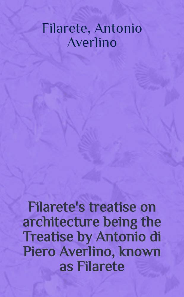 Filarete's treatise on architecture being the Treatise by Antonio di Piero Averlino, known as Filarete