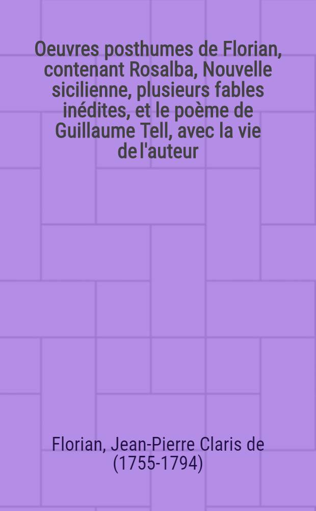 Oeuvres posthumes de Florian, contenant Rosalba, Nouvelle sicilienne, plusieurs fables inédites, et le poème de Guillaume Tell, avec la vie de l'auteur, son portrait gravé par Clément, et quatre jolies figures dessinées par Monnet, et gravées par Gaucher