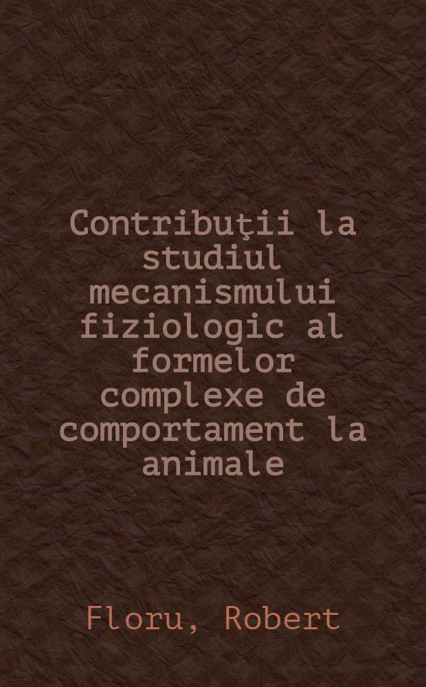 Contribuţii la studiul mecanismului fiziologic al formelor complexe de comportament la animale
