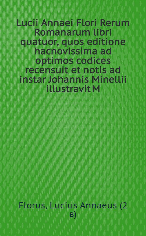 Lucii Annaei Flori Rerum Romanarum libri quatuor, quos editione hacnovissima ad optimos codices recensuit et notis ad instar Johannis Minellii illustravit M. Cristianus Junckerus ...