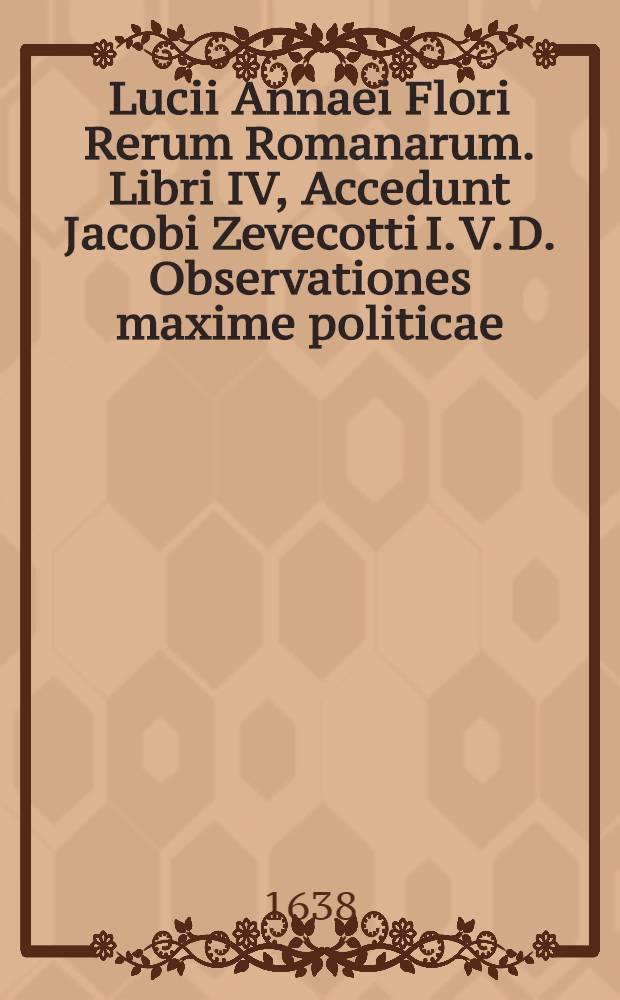 Lucii Annaei Flori Rerum Romanarum. Libri IV, Accedunt Jacobi Zevecotti I. V. D. Observationes maxime politicae