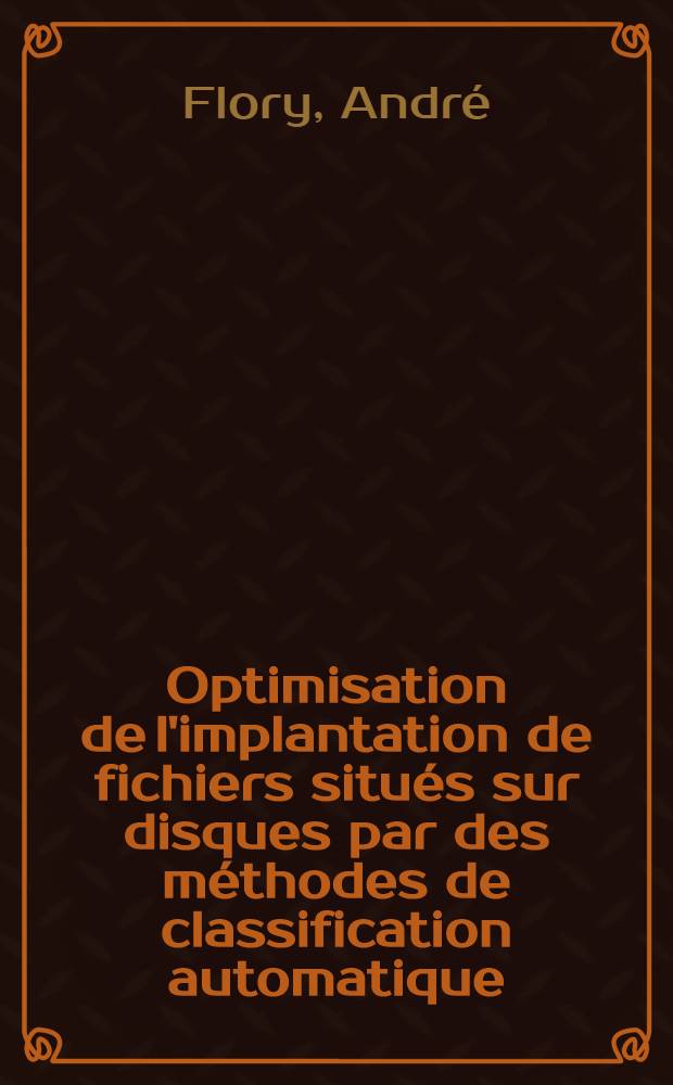 Optimisation de l'implantation de fichiers situés sur disques par des méthodes de classification automatique : Thèse prés. devant l'Univ. Claude-Bernard, Lyon ..
