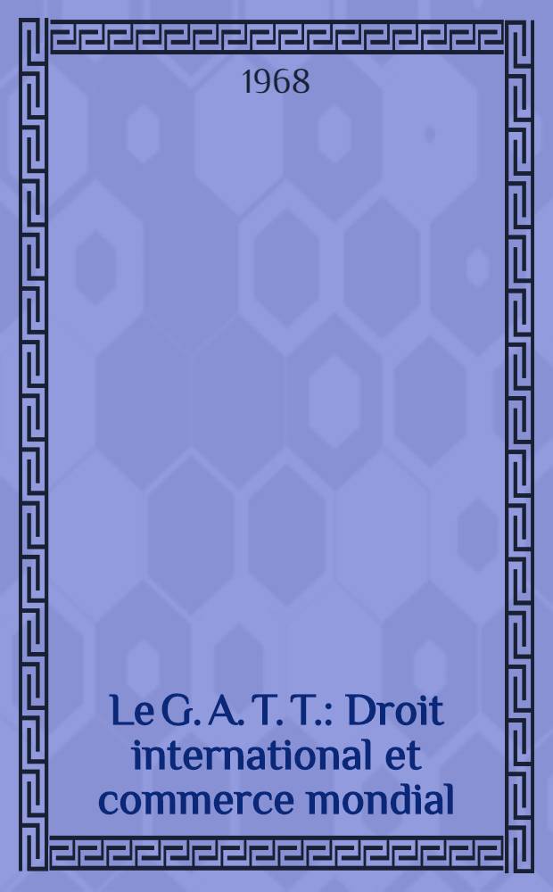 Le G. A. T. T. : Droit international et commerce mondial : Thèse ..