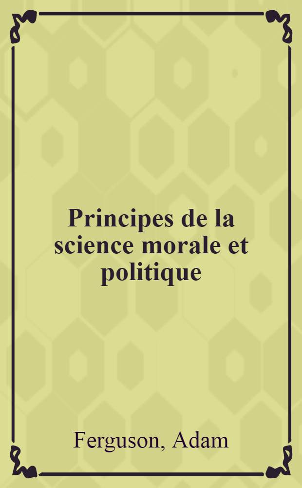 Principes de la science morale et politique; ou R&eacute;sum&eacute; des le&ccedil;ons donn&eacute;es au coll&egrave;ge d'Edimbourg. [T. 1. P. 1]