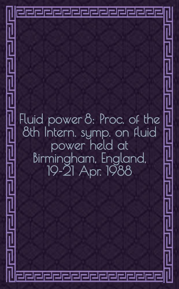 Fluid power 8 : Proc. of the 8th Intern. symp. on fluid power held at Birmingham, England, 19-21 Apr. 1988