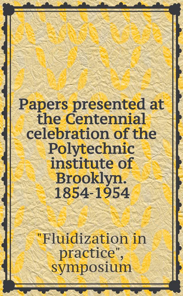 Papers presented at the Centennial celebration of the Polytechnic institute of Brooklyn. 1854-1954; In cooperation with the New York and the New Jersey sections of the American institute of chemical engineers Wednesday February 2. 1955 / Fluidization in practice. A symposium