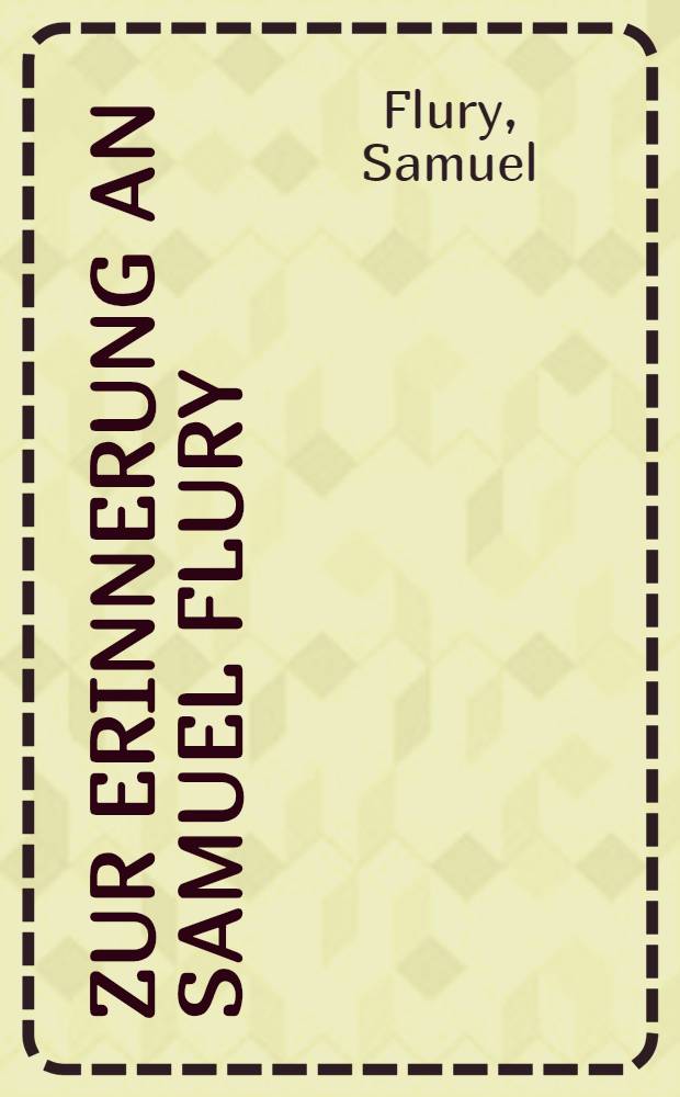 Zur Erinnerung an Samuel Flury : (20 Apr. 1874 - 24 Jan. 1935)