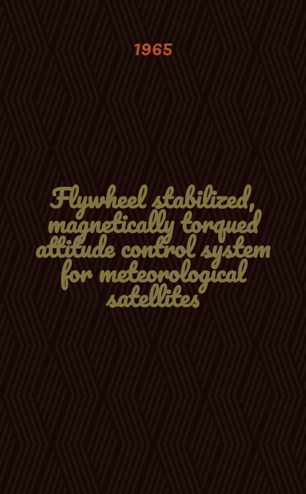 Flywheel stabilized, magnetically torqued attitude control system for meteorological satellites : Prep. under Contract N NAS 5-3886 by Radio corporation of America Princeton, N. J