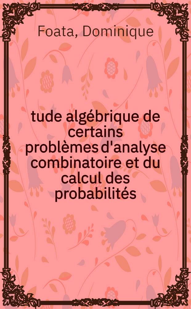Étude algébrique de certains problèmes d'analyse combinatoire et du calcul des probabilités: 1-re thèse; Propositions données par la Faculté: 2-e thèse: Thèses présentées à la Faculté des sciences de l'Univ. de Paris ... / par Dominique Foata