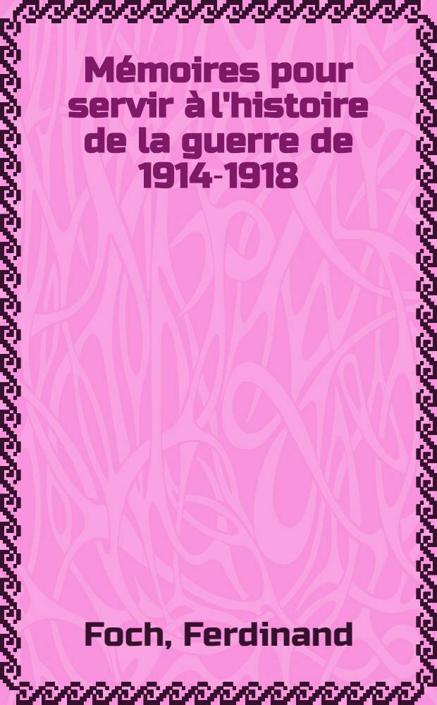 ... Mémoires pour servir à l'histoire de la guerre de 1914-1918