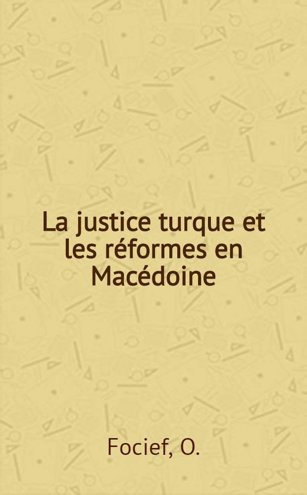 La justice turque et les r&eacute;formes en Mac&eacute;doine : Aper&ccedil;u sur leur histoire et leur organisation, leur fonctionnement et leurs abus