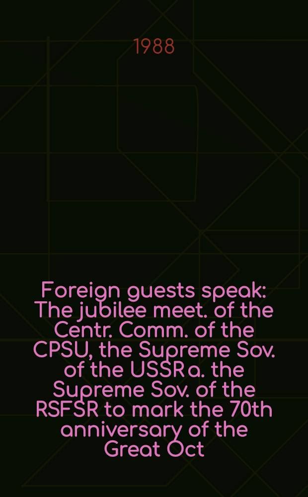 Foreign guests speak : The jubilee meet. of the Centr. Comm. of the CPSU, the Supreme Sov. of the USSR a. the Supreme Sov. of the RSFSR to mark the 70th anniversary of the Great Oct. Social. Revolution, Moscow, Kremlin Palace of congr., Nov. 2-3, 1987