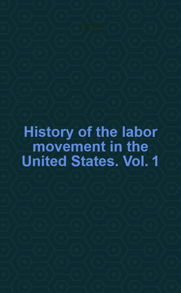 History of the labor movement in the United States. Vol. 1 : From colonial times to the founding of the American Federation of Labor