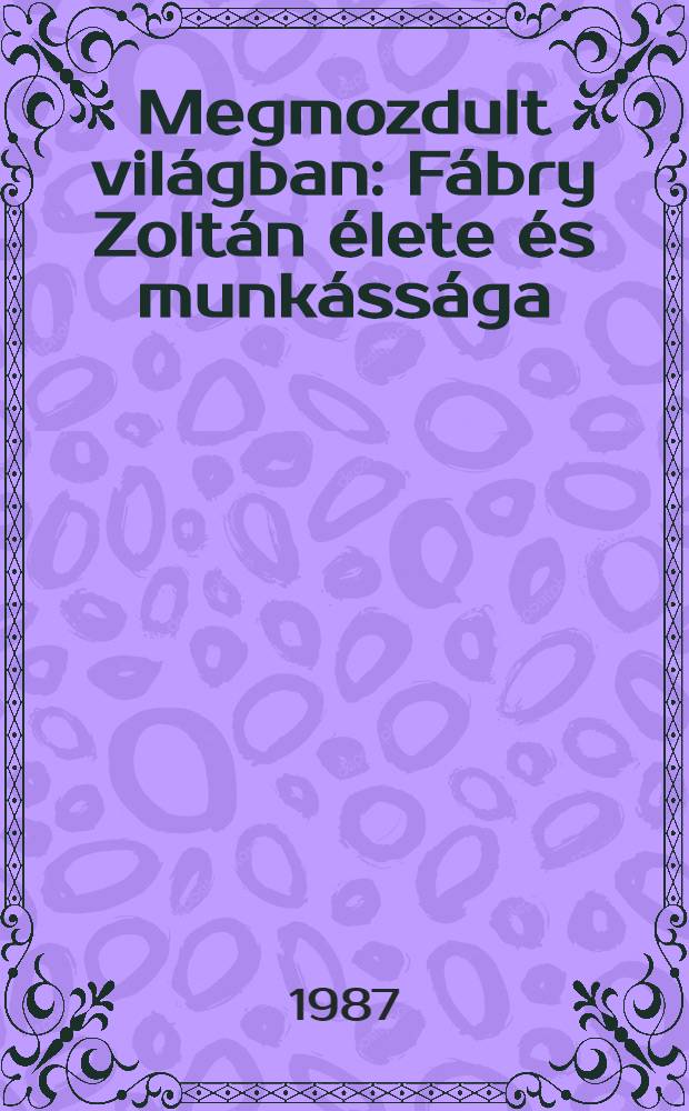 Megmozdult vil&aacute;gban : F&aacute;bry Zolt&aacute;n &eacute;lete &eacute;s munk&aacute;ss&aacute;ga