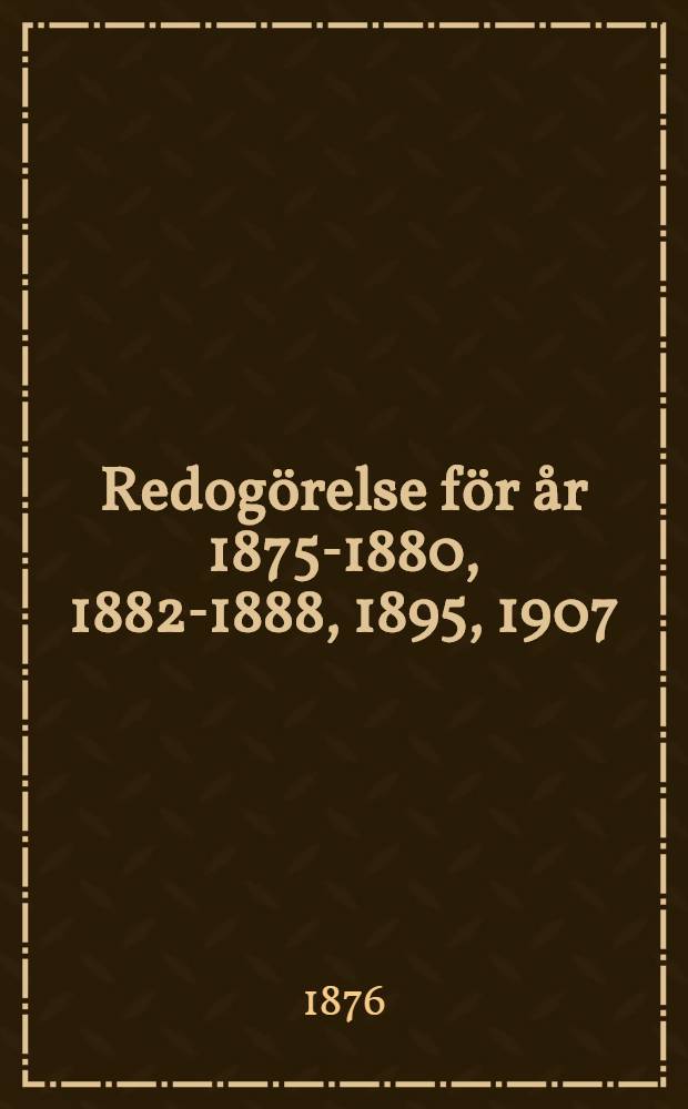 Redogörelse för år 1875-1880, 1882-1888, 1895, 1907