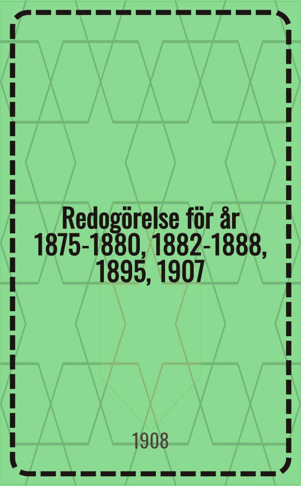 Redogörelse för år 1875-1880, 1882-1888, 1895, 1907
