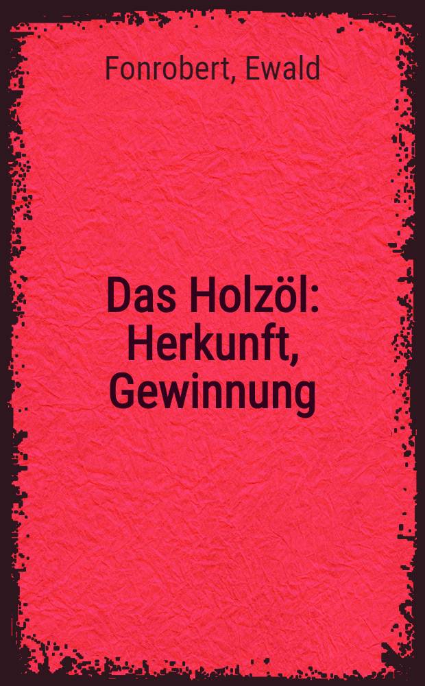 Das Holzöl : Herkunft, Gewinnung : Handel, Eigenschaften, Chemie, Prüfung und Verwendung