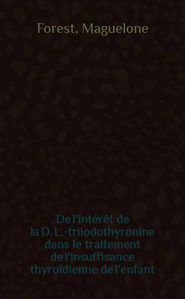 De l'intérêt de la D. L.-triiodothyronine dans le traitement de l'insuffisance thyroïdienne de l'enfant : Thèse ..