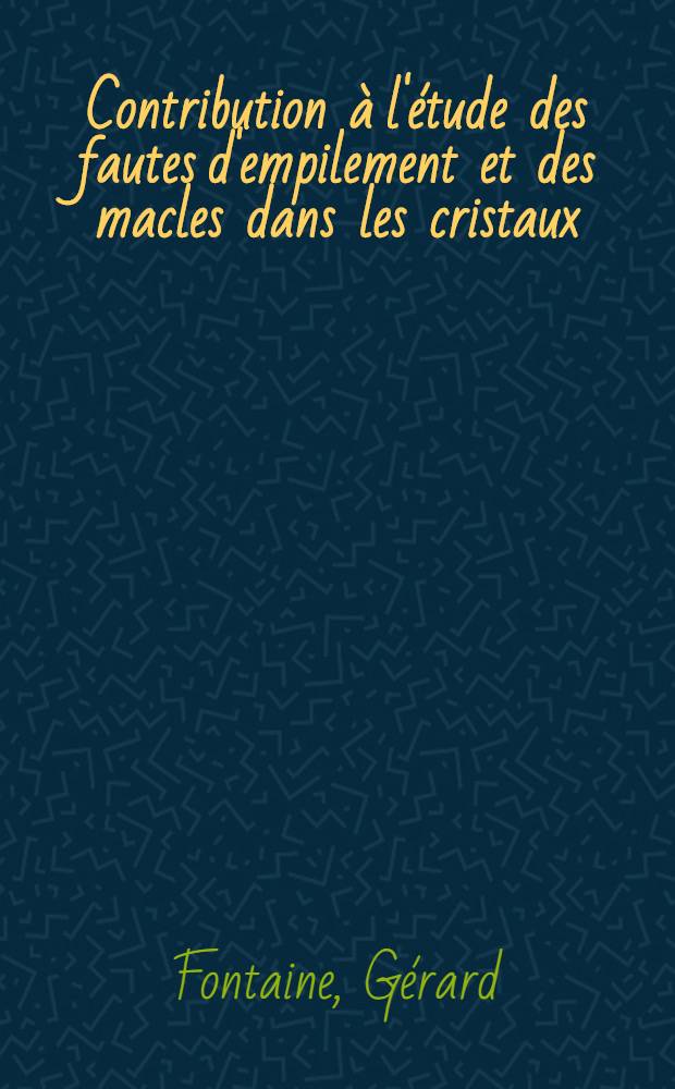 Contribution &agrave; l'&eacute;tude des fautes d'empilement et des macles dans les cristaux: 1-re th&egrave;se; Propositions donn&eacute;es par la Facult&eacute;: 2-e th&egrave;se: Th&egrave;ses pr&eacute;sent&eacute;es &agrave; la Facult&eacute; des sciences de l'Univ. de Paris (Centre d'Orsay) ... / par G&eacute;rard Fontaine
