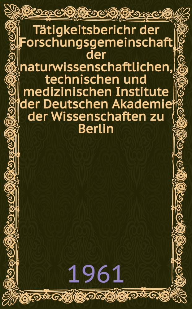 T&auml;tigkeitsberichr der Forschungsgemeinschaft der naturwissenschaftlichen, technischen und medizinischen Institute der Deutschen Akademie der Wissenschaften zu Berlin