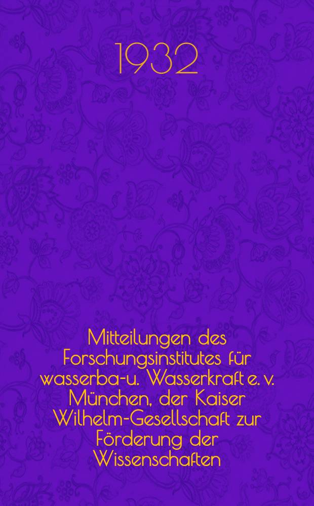 Mitteilungen des Forschungsinstitutes für wasserbau- u. Wasserkraft e. v. München, der Kaiser Wilhelm-Gesellschaft zur Förderung der Wissenschaften. H. 2