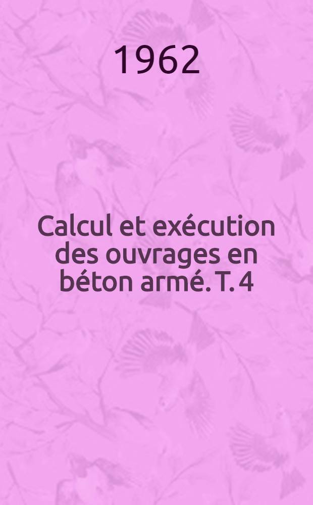 Calcul et exécution des ouvrages en béton armé. T. 4 : Ponts ; Calcul du tablier ; Exemple de calcul de différents types de ponts