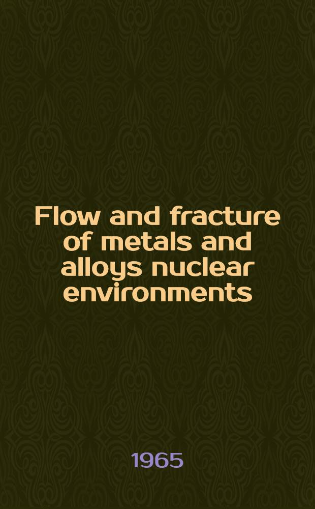 Flow and fracture of metals and alloys nuclear environments : A symposium presented at the Sixty-seventh annual meeting American society for testing and materials. Chicago, Ill., June 21-26, 1964
