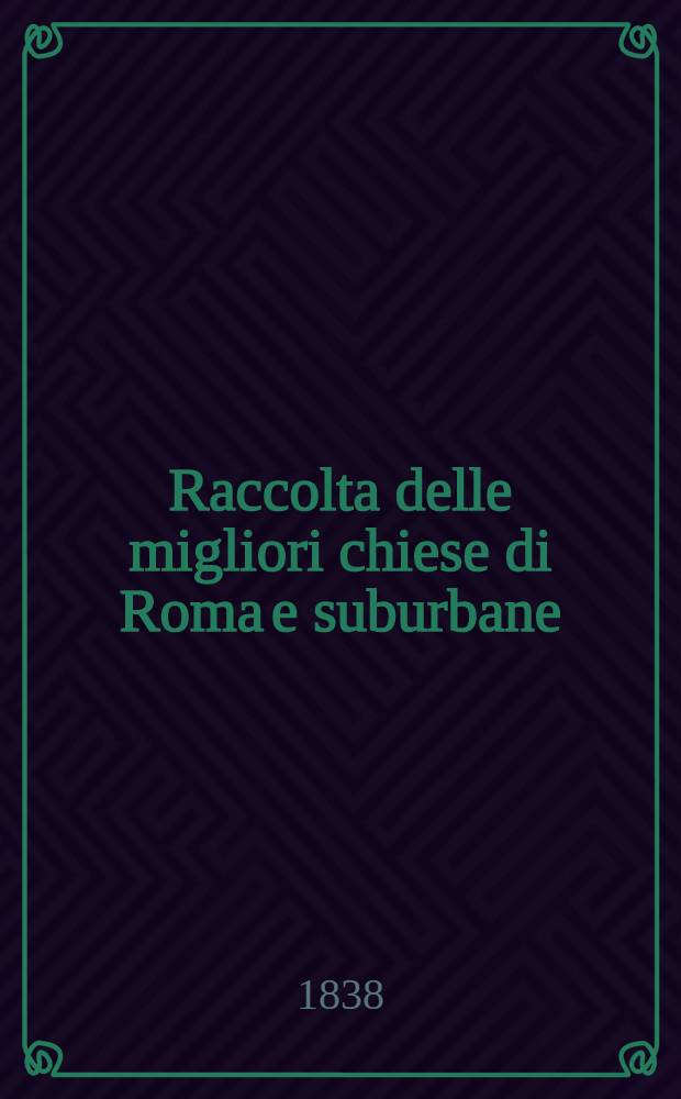 Raccolta delle migliori chiese di Roma e suburbane : Espresse in tavole disegnate ed incise da Giacomo Fontana e corredate di cenni storici e descrittivi : Vol. 1-4