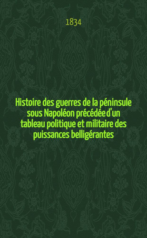 Histoire des guerres de la p&eacute;ninsule sous Napol&eacute;on pr&eacute;c&eacute;d&eacute;e d'un tableau politique et militaire des puissances bellig&eacute;rantes