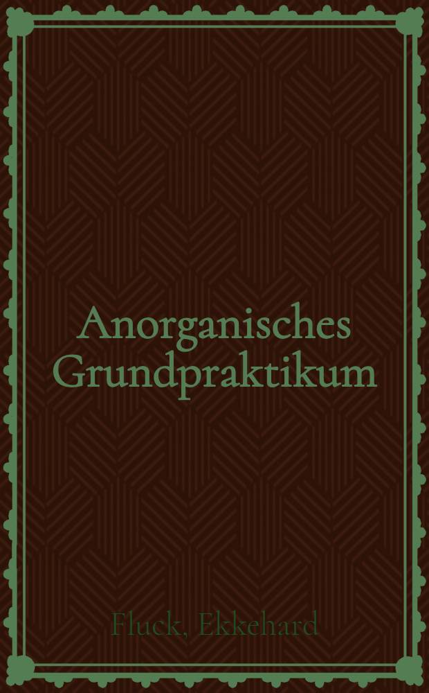Anorganisches Grundpraktikum : F&uuml;r Chemiker u. Studierende der Naturwiss