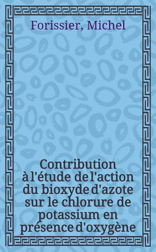 Contribution &agrave; l'&eacute;tude de l'action du bioxyde d'azote sur le chlorure de potassium en pr&eacute;sence d'oxyg&egrave;ne : Th&egrave;se pr&eacute;s. &agrave; la Fac. des sciences de l'Univ. de Strasbourg ..