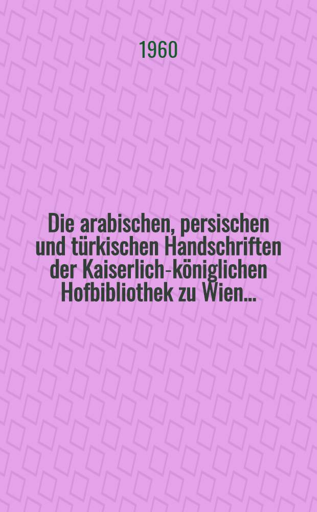 Die arabischen, persischen und t&uuml;rkischen Handschriften der Kaiserlich-k&ouml;niglichen Hofbibliothek zu Wien ... : Bd. 1-3
