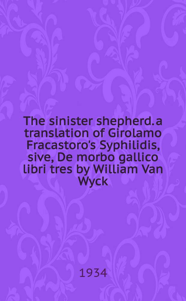 The sinister shepherd. a translation of Girolamo Fracastoro's Syphilidis, sive, De morbo gallico libri tres by William Van Wyck