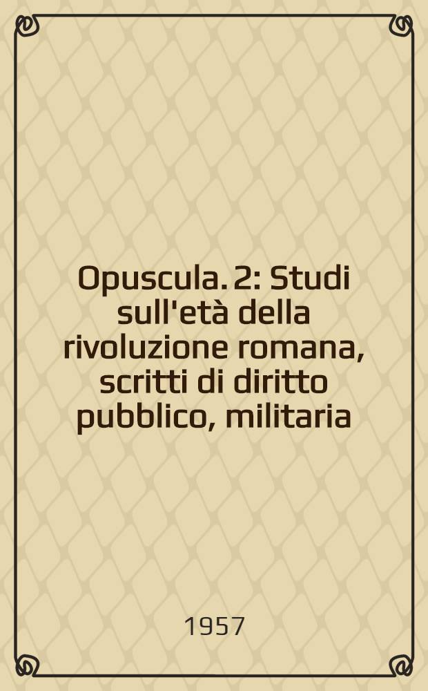 Opuscula. [2] : Studi sull'et&agrave; della rivoluzione romana, scritti di diritto pubblico, militaria